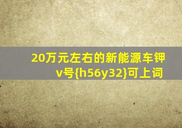 20万元左右的新能源车钾v号{h56y32}可上词